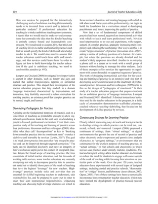 504 Journal of Teacher Education 60(5)
How can novices be prepared for the interactively
challenging work of ambitious teaching if it constantly
needs to be invented from scratch and be tailored to
particular students? If professional education for
teaching is to make ambitious teaching more common,
it seems that we would need to make several assump-
tions that contradict the idea that this kind of teaching
is entirely context bound and independently con-
structed. We would need to assume, first, that this kind
of teaching involves stable and learnable practices and
that we could specify the kind of skills and knowledge
needed to do it. We would also need to assume that
teacher educators could teach these skills and knowl-
edge, and that novices could learn them. In order to
figure out how to build knowledge for teacher educa-
tion if the goal is ambitious teaching, we need to
confront this paradox (p. 492).
LampertandGraziani(2009)investigatedhowimprovisation
is learned in other domains, such as theater and jazz, and
learned that skilled responsiveness depends on substantial
structure and practice. This shaped their investigation of the
teacher education program that they studied; in a domain
(language instruction) characterized by improvisation and
interaction, they fruitfully uncovered a robust curriculum for
teaching practice, an existence proof that complex practice can
be named, taught, and learned.
Developing Pedagogies for Practice
Agreeing on the fundamental purposes of practice, and on a
conception of teaching as predictable enough to allow sig-
nificant specification, leads to the next step in articulating a
practice-focused professional curriculum. From their com-
parative study of the teaching and learning of practice across
four professions, Grossman and her colleagues (2009) iden-
tified what they call “decomposition” as key to “breaking
down complex practice into its constituent parts” to make it
visible to and learnable by novices (Lewis, 2007). The goal
is to break down practice into parts that “are integral to prac-
tice and can be improved through targeted instruction.” The
parts can be identified discretely and have an integrity of
their own but are deployed in the context of integrated prac-
tice. Given the broad scope of teaching practice, the time
constraints of initial teacher education, and the demands of
working with novices, some teacher educators are currently
attempting not only to decompose practice into its constitu-
ent parts but to identify those parts of the work of teaching
that have the highest “leverage” for new teachers. High-
leverage4
practices include tasks and activities that are
essential for skillful beginning teachers to understand, take
responsibility for, and be prepared to carry out in order to
enact their core instructional responsibilities. Unpacking
teaching and choosing high-leverage elements on which to
focus novices’education, and creating language with which to
talk about work that experts often perform tacitly, can begin to
build the foundation for a curriculum aimed at developing
practitioners and, hence, improving the quality of practice.
Now that a set of fundamental components of skilled
practice has been named, required are instructional activities
with which to teach and learn professional work. Novices
need opportunities to try out and experiment, with support,
aspects of complex practice, gradually increasing their com-
plexity and reducing the scaffolding. One way to do this is to
create “approximations” of practice (Grossman et al., 2009),
asking a series of probing questions of a learner, for exam-
ple, but where the questions are already detailed and the
student’s likely responses described. Another is to role-play
a phone call to a parent or to work with a small group of
learners without having to manage the other students. Each
of these examples offers novices the opportunity to experi-
ment with a more bounded or supported segment of practice.
The work of designing instructional activities for the teach-
ing and learning of practice is an extensive and vital part of
developing a curriculum focused on the enactment of profes-
sional practice. Grossman and her colleagues (2009) refer to
this as the design of “pedagogies of enactment.” In their
study of a teacher education program that prepares teachers
for an ambitious practice of language instruction, Lampert
and Graziani (2009) identified 13 distinct instructional activ-
ities used by the teacher educators in the program, in a daily
cycle of presentation–demonstration–scaffolded planning–
coached rehearsal–teaching–debriefing, that focused on the
development of skilled practice by novices.
Constructing Settings for Learning Practice
Closely related to creating ways to teach and learn practice is
to develop settings in which practice can be tried out, cor-
rected, refined, and mastered. Lampert (2006) proposed a
continuum of settings, from “virtual settings,” or digital
environments that permit the use of records of practice and
other electronic tools to represent and permit close analysis
of practice, to “designed settings,” or environments that are
constructed for the explicit purpose of teaching practice, to
“actual settings,” or real schools and classrooms in which
novices can practice under entirely realistic conditions. Vir-
tual and designed settings allow teacher educators to eliminate
or reduce the need for students to engage with some aspects
of the work of teaching while focusing their attention on par-
ticular parts of the work. Over the past 150 years, teacher
educators have experimented with several types of designed
settings, including model and practice schools, “demonstra-
tion” or “critique” lessons, and laboratory classes (Frazer, 2007;
Ogren, 2005). Few of these settings have been systematically
incorporated into contemporary teacher education, which may
have limited the development of practice-focused teacher
education.
at UNIV WASHINGTON LIBRARIES on January 11, 2010http://jte.sagepub.comDownloaded from
 