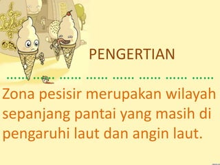 PENGERTIAN
…… …… …… …… …… …… …… ……
Zona pesisir merupakan wilayah
sepanjang pantai yang masih di
pengaruhi laut dan angin laut.
 