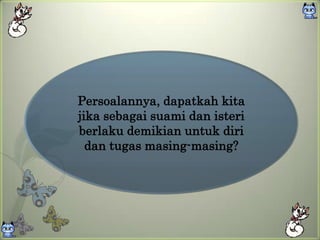 Persoalannya, dapatkah kita
jika sebagai suami dan isteri
berlaku demikian untuk diri
  dan tugas masing-masing?
 