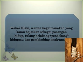 Wahai lelaki, wanita bagaimanakah yang
    kamu hajatkan sebagai pasangan
   hidup, tulang belakang (pendokong)
hidupmu dan pembimbing anak-anakmu?
 