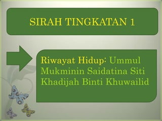 SIRAH TINGKATAN 1


 Riwayat Hidup: Ummul
 Mukminin Saidatina Siti
 Khadijah Binti Khuwailid
 