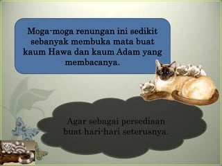 Moga-moga renungan ini sedikit
  sebanyak membuka mata buat
kaum Hawa dan kaum Adam yang
         membacanya.




          Agar sebagai persediaan
         buat hari-hari seterusnya.
 