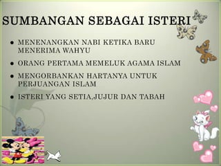 SUMBANGAN SEBAGAI ISTERI
   MENENANGKAN NABI KETIKA BARU
    MENERIMA WAHYU
   ORANG PERTAMA MEMELUK AGAMA ISLAM
   MENGORBANKAN HARTANYA UNTUK
    PERJUANGAN ISLAM
   ISTERI YANG SETIA,JUJUR DAN TABAH
 