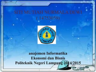 SITI MUTIAH NURMALA DEWI
( 14753059)
anajemen Informatika
Ekonomi dan Bisnis
Politeknik Negeri Lampung 2014/2015
 
