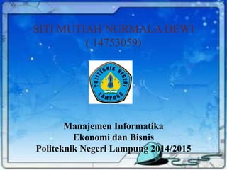 SITI MUTIAH NURMALA DEWI
( 14753059)
Manajemen Informatika
Ekonomi dan Bisnis
Politeknik Negeri Lampung 2014/2015
 