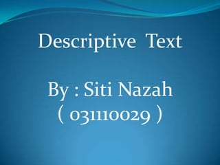 Descriptive Text

By : Siti Nazah
( 031110029 )

 
