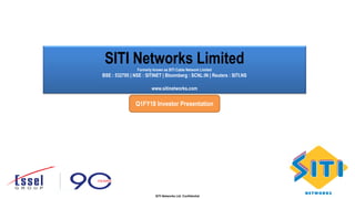 1
SITI Networks Ltd. Confidential 1SITI Networks Ltd. Confidential
SITI Networks LimitedFormerly known as SITI Cable Network Limited
BSE : 532795 | NSE : SITINET | Bloomberg : SCNL:IN | Reuters : SITI.NS
www.sitinetworks.com
Q1FY18 Investor Presentation
 