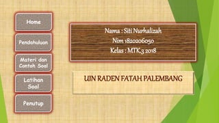 UIN RADEN FATAH PALEMBANG
Nama : Siti Nurhalizah
Nim1820206050
Kelas : MTK.3 2018
Home
Pendahuluan
Materi dan
Contoh Soal
Latihan
Soal
Penutup
 