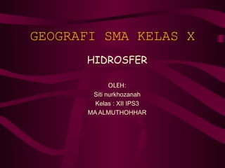 GEOGRAFI SMA KELAS X
      HIDROSFER

              OLEH:
        Siti nurkhozanah
         Kelas : XII IPS3
       MA ALMUTHOHHAR
 