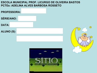 ESCOLA MUNICIPAL PROF. LICURGO DE OLIVEIRA BASTOS PCTEs: ADELINA ALVES BARBOSA ROSSETO PROFESSORA: SÉRIE/ANO: DATA: ALUNO (S): 