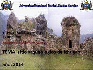 ALUMNA : ISABEL YULI TORRES
GUERRA
TEMA :sitio arqueologico de ichugan
año: 2014
 