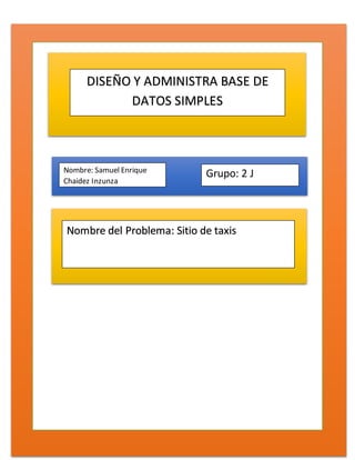 DISEÑO Y ADMINISTRA BASE DE
DATOS SIMPLES
Nombre: Samuel Enrique
Chaidez Inzunza
Grupo: 2 J
Nombre del Problema: Sitio de taxis
 