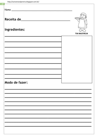 28
http://soniamaralpereira.blogspot.com.br/
Nome __________________________________________
Receita de__________________________________
Ingredientes:
___________________________________
______________________________________
______________________________________
_______________________________________
_______________________________________
_______________________________________
_______________________________________
_______________________________________
_______________________________________
Modo de fazer:
_____________________________________________
_____________________________________________
_____________________________________________
_____________________________________________
_____________________________________________
_____________________________________________
_____________________________________________
_____________________________________________
_____________________________________________
_____________________________________________
 