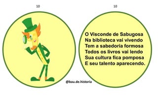 O Visconde de Sabugosa
Na biblioteca vai vivendo
Tem a sabedoria formosa
Todos os livros vai lendo
Sua cultura fica pomposa
E seu talento aparecendo.
10 10
@bau.de.historia
 