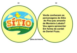 Vocês conhecem os
personagens do Sitio
do Pica pau amarelo
de Monteiro Lobato?
Vou agora apresentar
Em forma de cordel
de Daniel Fiuza.
00 00
@bau.de.historia
 