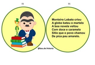 Monteiro Lobato criou
A globo bateu o martelo
A boa novela voltou
Com doce e caramelo
Sítio que o povo chamou
De pica pau amarelo.
01 01
@bau.de.historia
 