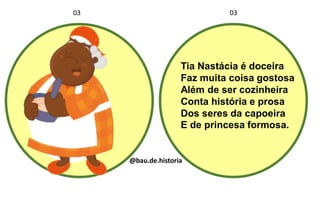 Tia Nastácia é doceira
Faz muita coisa gostosa
Além de ser cozinheira
Conta história e prosa
Dos seres da capoeira
E de princesa formosa.
03 03
@bau.de.historia
 