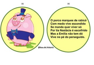 O porco marques de rabicó
Com medo vive escondido
Se manda quer viver só
Por tia Nastácia é escolhido
Mas a Emília não tem dó
Vive no pé do perseguido.
06 06
@bau.de.historia
 
