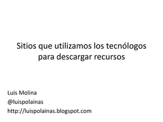 Sitios que utilizamos los tecnólogos
          para descargar recursos


Luis Molina
@luispolainas
http://luispolainas.blogspot.com
 