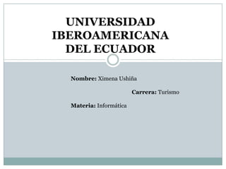 UNIVERSIDAD
IBEROAMERICANA
DEL ECUADOR
Nombre: Ximena Ushiña
Carrera: Turismo
Materia: Informática

 
