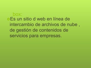 box:
Es un sitio d web en línea de
intercambio de archivos de nube ,
de gestión de contenidos de
servicios para empresas.
 