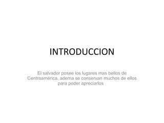 INTRODUCCION El salvador posee los lugares mas bellos de Centroamérica, adema se conservan muchos de ellos para poder apreciarlos