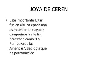 JOYA DE CEREN Este importante lugar fue en alguna época una asentamiento maya de campesinos; se le ha bautizado como "La Pompeya de las Américas", debido a que ha permanecido