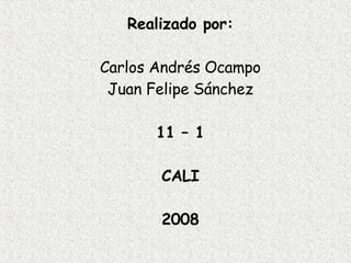 Realizado por: Carlos Andrés Ocampo Juan Felipe Sánchez 11 – 1 CALI 2008 