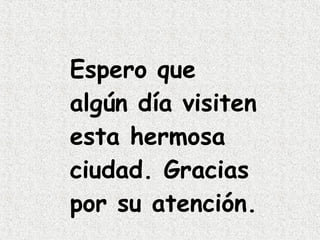 Espero que algún día visiten esta hermosa ciudad. Gracias por su atención. 