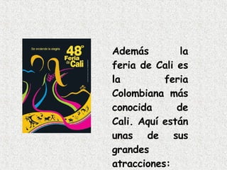 Además la feria de Cali es la feria Colombiana más conocida de Cali. Aquí están unas de sus grandes atracciones: 