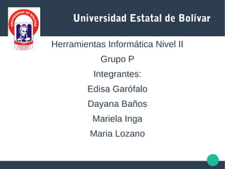 Universidad Estatal de Bolívar
Herramientas Informática Nivel II
Grupo P
Integrantes:
Edisa Garófalo
Dayana Baños
Mariela Inga
Maria Lozano
 