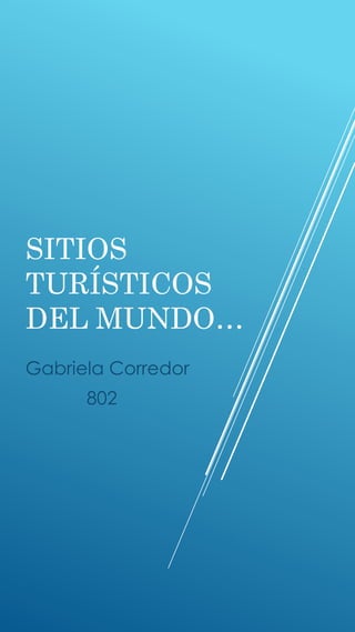 SITIOS
TURÍSTICOS
DEL MUNDO…
Gabriela Corredor
802
 