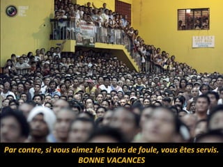 Par contre, si vous aimez les bains de foule, vous êtes servis.
BONNE VACANCES
 