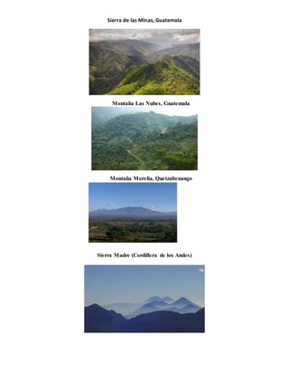 Sierra de las Minas, Guatemala
Montaña Las Nubes, Guatemala
Montaña Morelia, Quetzaltenango
Sierra Madre (Cordillera de los Andes)
 