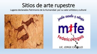 Sitios de arte rupestre
Lugares declarados Patrimonio de la Humanidad por su valor artístico y cultural.
LIC. JORGE CASTILLO
 