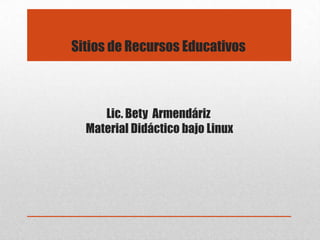 Sitios de Recursos Educativos
Lic. Bety Armendáriz
Material Didáctico bajo Linux
 