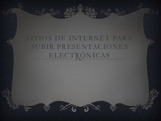 SITIOS DE INTERNET PARA
 SUBIR PRESENTACIONES
     ELECTRÓNICAS
 
