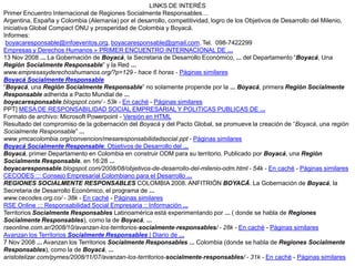 LINKS DE INTERÉS
Primer Encuentro Internacional de Regiones Socialmente Responsables…
Argentina, España y Colombia (Alemania) por el desarrollo, competitividad, logro de los Objetivos de Desarrollo del Milenio,
iniciativa Global Compact ONU y prosperidad de Colombia y Boyacá.
Informes:
 boyacaresponsable@infoeventos.org, boyacaresponsable@gmail.com. Tel. 098-7422299
Empresas y Derechos Humanos » PRIMER ENCUENTRO INTERNACIONAL DE ...
13 Nov 2008 ... La Gobernación de Boyacá, la Secretaria de Desarrollo Económico, ... del Departamento “Boyacá, Una
Región Socialmente Responsable” y la Red ...
www.empresasyderechoshumanos.org/?p=129 - hace 6 horas - Páginas similares
Boyacá Socialmente Responsable
“Boyacá, una Región Socialmente Responsable” no solamente propende por la ... Boyacá, primera Región Socialmente
Responsable adherida a Pacto Mundial de ...
boyacaresponsable.blogspot.com/ - 53k - En caché - Páginas similares
PPT] MESA DE RESPONSABILIDAD SOCIAL EMPRESARIAL Y POLITICAS PUBLICAS DE ...
Formato de archivo: Microsoft Powerpoint - Versión en HTML
Resultado del compromiso de la gobernación del Boyacá y del Pacto Global, se promueve la creación de “Boyacá, una región
Socialmente Responsable” ...
www.ymcacolombia.org/convencion/mesaresponsabilidadsocial.ppt - Páginas similares
Boyacá Socialmente Responsable: Objetivos de Desarrollo del ...
Boyacá, primer Departamento en Colombia en construir ODM para su territorio. Publicado por Boyacá, una Región
Socialmente Responsable. en 16:28 ...
boyacaresponsable.blogspot.com/2008/08/objetivos-de-desarrollo-del-milenio-odm.html - 54k - En caché - Páginas similares
CECODES ::: Consejo Empresarial Colombiano para el Desarrollo ...
REGIONES SOCIALMENTE RESPONSABLES COLOMBIA 2008. ANFITRIÓN BOYACÁ. La Gobernación de Boyacá, la
Secretaria de Desarrollo Económico, el programa de ...
www.cecodes.org.co/ - 38k - En caché - Páginas similares
RSE Online ::: Responsabilidad Social Empresaria :: Información ...
Territorios Socialmente Responsables Latinoamérica está experimentando por ... ( donde se habla de Regiones
Socialmente Responsables), como la de Boyacá, ...
rseonline.com.ar/2008/10/avanzan-los-territorios-socialmente-responsables/ - 28k - En caché - Páginas similares
Avanzan los Territorios Socialmente Responsables | Diario de ...
7 Nov 2008 ... Avanzan los Territorios Socialmente Responsables ... Colombia (donde se habla de Regiones Socialmente
Responsables), como la de Boyacá, ...
aristotelizar.com/pymes/2008/11/07/avanzan-los-territorios-socialmente-responsables/ - 31k - En caché - Páginas similares
 