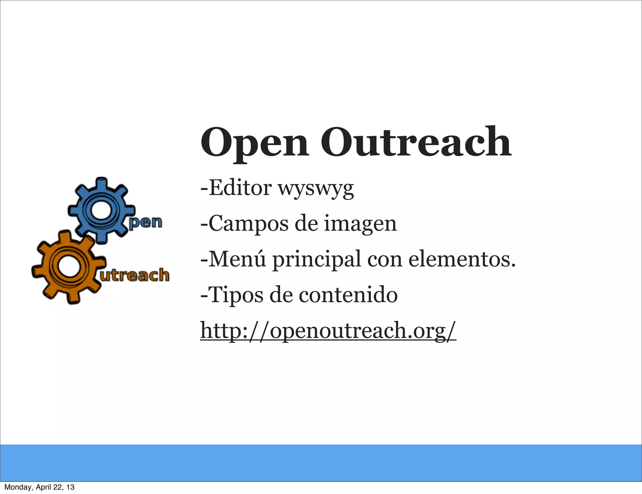 Open Outreach
-Editor wyswyg
-Campos de imagen
-Menú principal con elementos.
-Tipos de contenido
http://openoutreach.org/
Monday, April 22, 13
 