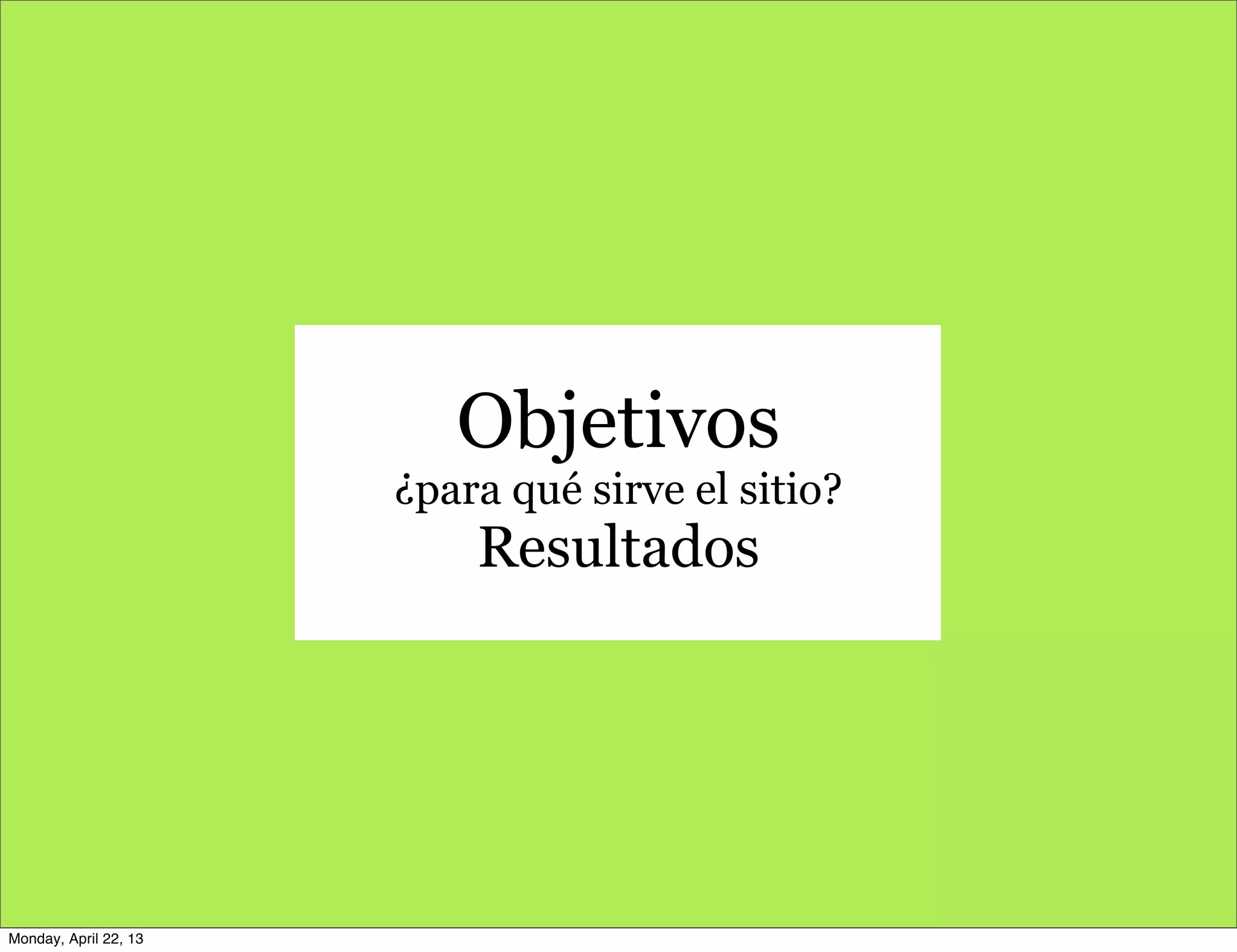 Objetivos
¿para qué sirve el sitio?
Resultados
Monday, April 22, 13
 