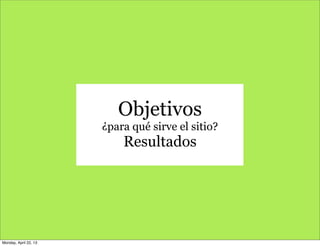 Objetivos
¿para qué sirve el sitio?
Resultados
Monday, April 22, 13
 