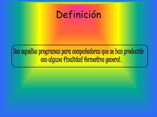 Definición


Son aquellos programas para computadoras que se han producido
              con alguna finalidad formativa general.
 