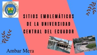 SITIOS EMBLEMÁTICOS
DE LA UNIVERSIDAD
CENTRAL DEL ECUADOR
Ambar Mera
 