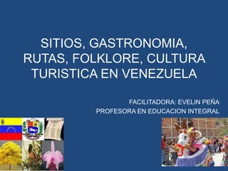 SITIOS, GASTRONOMIA,
RUTAS, FOLKLORE, CULTURA
TURISTICA EN VENEZUELA
FACILITADORA: EVELIN PEÑA
PROFESORA EN EDUCACION INTEGRAL
 