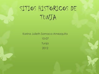 SITIOS HISTORICOS DE
        TUNJA

Karina Julieth Samaca Amezquita
             10-07
             Tunja
             2012
 