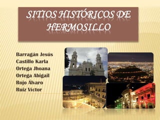 SITIOS HISTÓRICOS DE
HERMOSILLO
Barragán Jesús
Castillo Karla
Ortega Jhoana
Ortega Abigail
Rojo Álvaro
Ruiz Víctor

 
