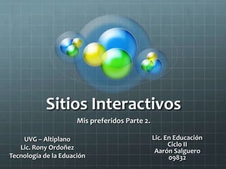 Sitios Interactivos
Mis preferidos Parte 2.
UVG – Altiplano
Lic. Rony Ordoñez
Tecnología de la Eduación
Lic. En Educación
Ciclo II
Aarón Salguero
09832
 