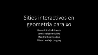 Sitios interactivos en
geometría para xo
Desde Inicial a Primaria
Sandra Toledo Palarino
Maestra Dinamizadora
Minas Lavalleja Uruguay
 