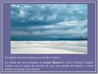 Un desierto de arenas blancas (en Estados Unidos)
Las dunas del área protegida de Arenas Blancas en Nuevo México, Estados
Unidos, son el campo de arenales de yeso más grande del mundo, y como
mínimo un paisaje muy singular

 