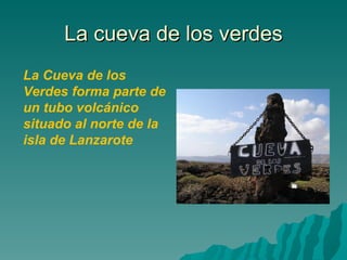 La cueva de los verdes
La Cueva de los
Verdes forma parte de
un tubo volcánico
situado al norte de la
isla de Lanzarote
 